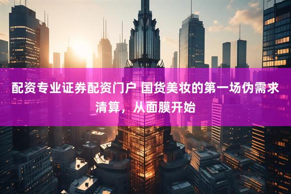 配资专业证券配资门户 国货美妆的第一场伪需求清算，从面膜开始
