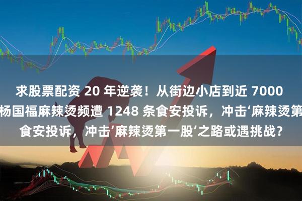 求股票配资 20 年逆袭！从街边小店到近 7000 家门店遍布 25 国，杨国福麻辣烫频遭 1248 条食安投诉，冲击‘麻辣烫第一股’之路或遇挑战？