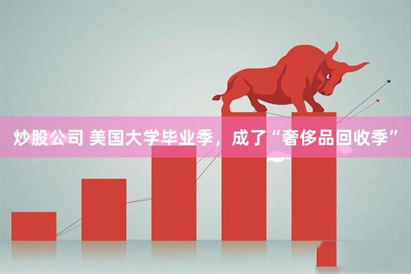 炒股公司 美国大学毕业季，成了“奢侈品回收季”