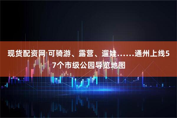 现货配资网 可骑游、露营、遛娃……通州上线57个市级公园导览地图