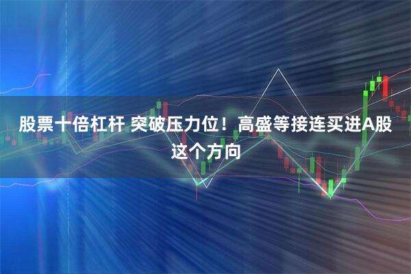 股票十倍杠杆 突破压力位！高盛等接连买进A股这个方向