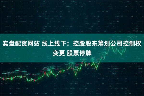 实盘配资网站 线上线下：控股股东筹划公司控制权变更 股票停牌