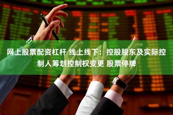 网上股票配资杠杆 线上线下：控股股东及实际控制人筹划控制权变更 股票停牌