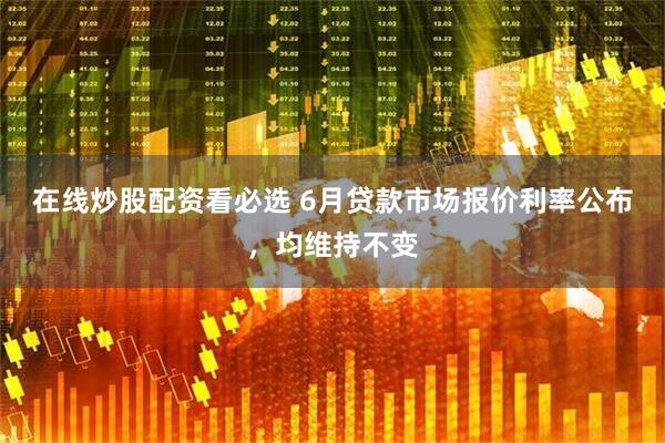 在线炒股配资看必选 6月贷款市场报价利率公布，均维持不变