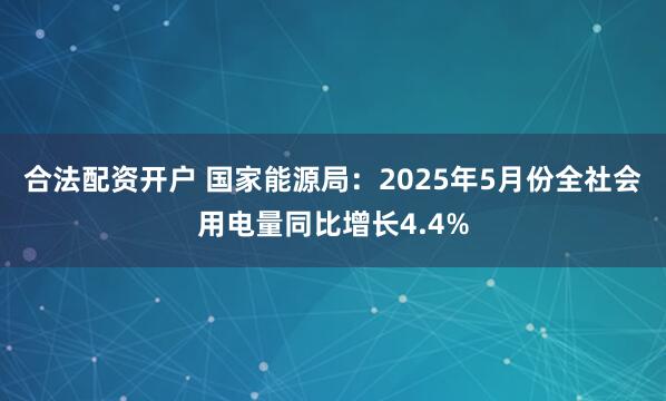 合法配资开户 国家能源局：2025年5月份全社会用电量同比增长4.4%