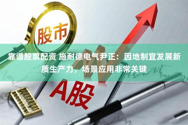 靠谱股票配资 施耐德电气尹正：因地制宜发展新质生产力，场景应用非常关键