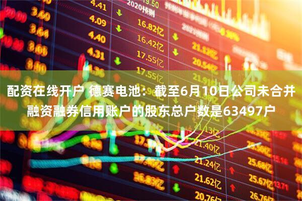 配资在线开户 德赛电池：截至6月10日公司未合并融资融券信用账户的股东总户数是63497户