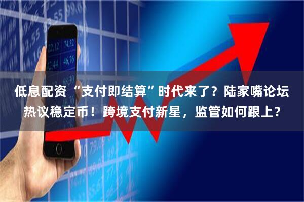 低息配资 “支付即结算”时代来了？陆家嘴论坛热议稳定币！跨境支付新星，监管如何跟上？