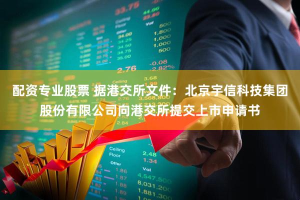 配资专业股票 据港交所文件：北京宇信科技集团股份有限公司向港交所提交上市申请书