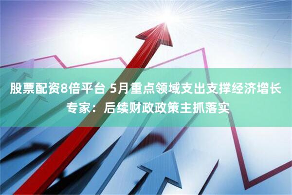 股票配资8倍平台 5月重点领域支出支撑经济增长 专家：后续财政政策主抓落实