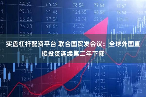 实盘杠杆配资平台 联合国贸发会议：全球外国直接投资连续第二年下降