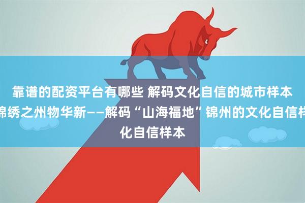 靠谱的配资平台有哪些 解码文化自信的城市样本丨锦绣之州物华新——解码“山海福地”锦州的文化自信样本