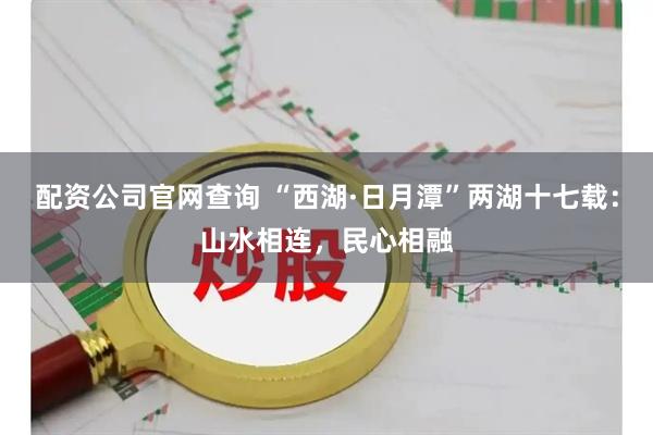 配资公司官网查询 “西湖·日月潭”两湖十七载：山水相连，民心相融