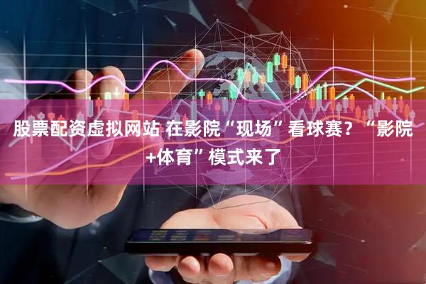 股票配资虚拟网站 在影院“现场”看球赛？“影院+体育”模式来了