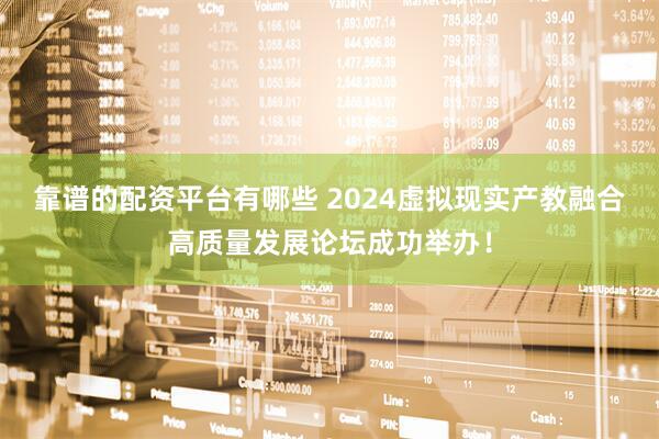 靠谱的配资平台有哪些 2024虚拟现实产教融合高质量发展论坛成功举办！