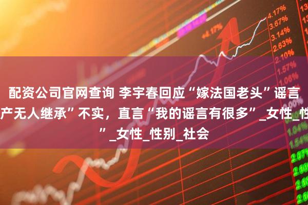 配资公司官网查询 李宇春回应“嫁法国老头”谣言，称“财产无人继承”不实，直言“我的谣言有很多”_女性_性别_社会
