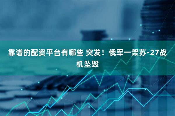 靠谱的配资平台有哪些 突发！俄军一架苏-27战机坠毁