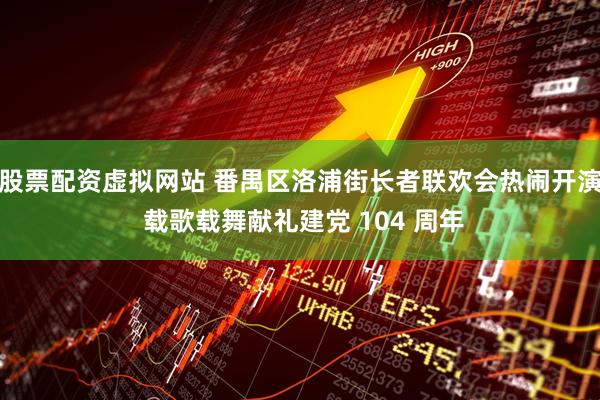 股票配资虚拟网站 番禺区洛浦街长者联欢会热闹开演 载歌载舞献礼建党 104 周年