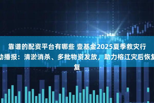 靠谱的配资平台有哪些 壹基金2025夏季救灾行动播报：清淤消杀、多批物资发放，助力榕江灾后恢复