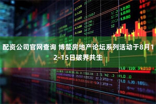 配资公司官网查询 博鳌房地产论坛系列活动于8月12-15日破界共生