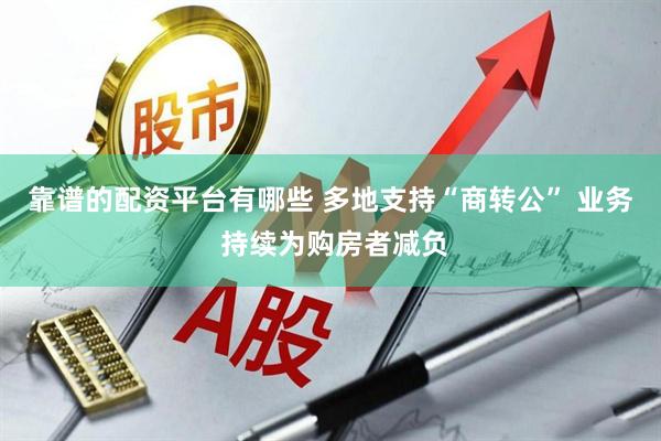 靠谱的配资平台有哪些 多地支持“商转公” 业务 持续为购房者减负