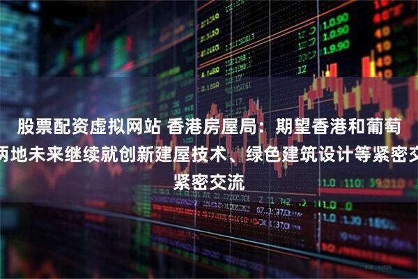 股票配资虚拟网站 香港房屋局：期望香港和葡萄牙两地未来继续就创新建屋技术、绿色建筑设计等紧密交流
