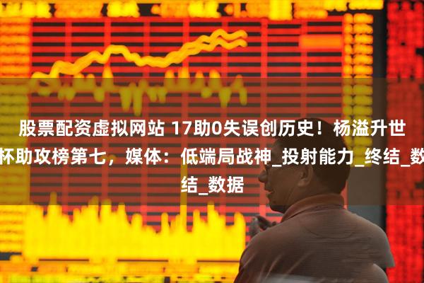 股票配资虚拟网站 17助0失误创历史！杨溢升世界杯助攻榜第七，媒体：低端局战神_投射能力_终结_数据