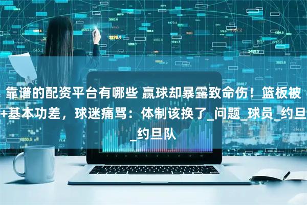 靠谱的配资平台有哪些 赢球却暴露致命伤！篮板被爆+基本功差，球迷痛骂：体制该换了_问题_球员_约旦队