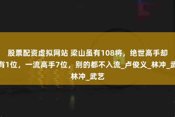 股票配资虚拟网站 梁山虽有108将，绝世高手却只有1位，一流高手7位，别的都不入流_卢俊义_林冲_武艺