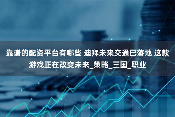 靠谱的配资平台有哪些 迪拜未来交通已落地 这款游戏正在改变未来_策略_三国_职业