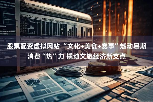 股票配资虚拟网站 “文化+美食+赛事”燃动暑期消费“热”力 撬动文旅经济新支点