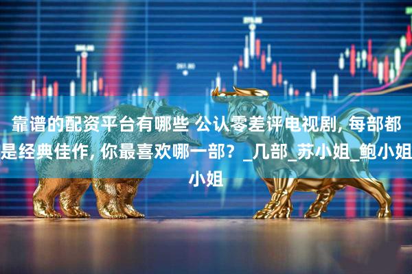 靠谱的配资平台有哪些 公认零差评电视剧, 每部都是经典佳作, 你最喜欢哪一部？_几部_苏小姐_鲍小姐