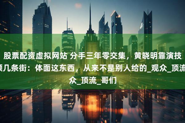股票配资虚拟网站 分手三年零交集，黄晓明靠演技甩杨颖几条街：体面这东西，从来不是别人给的_观众_顶流_哥们