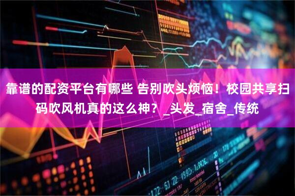 靠谱的配资平台有哪些 告别吹头烦恼！校园共享扫码吹风机真的这么神？_头发_宿舍_传统