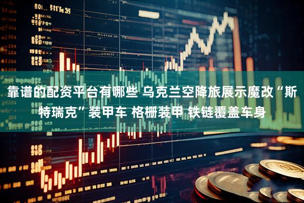 靠谱的配资平台有哪些 乌克兰空降旅展示魔改“斯特瑞克”装甲车 格栅装甲 铁链覆盖车身