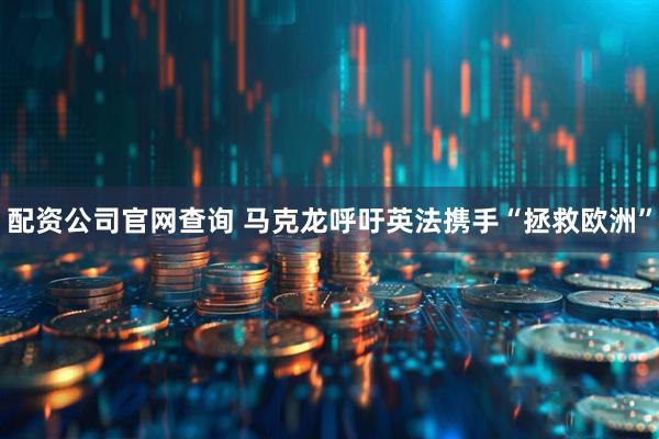 配资公司官网查询 马克龙呼吁英法携手“拯救欧洲”