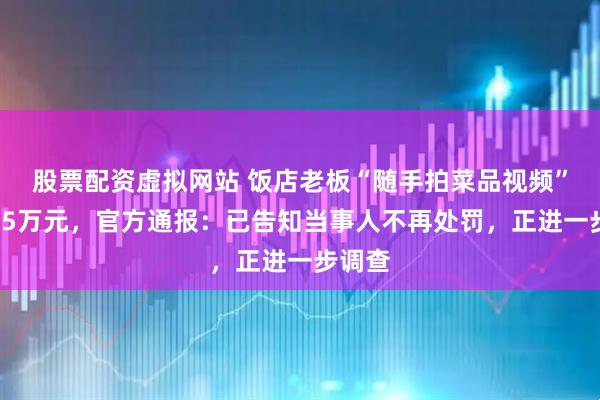 股票配资虚拟网站 饭店老板“随手拍菜品视频”被罚45万元，官方通报：已告知当事人不再处罚，正进一步调查