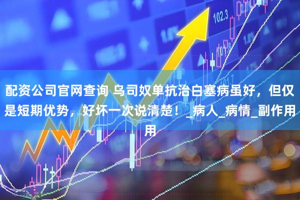 配资公司官网查询 乌司奴单抗治白塞病虽好，但仅是短期优势，好坏一次说清楚！_病人_病情_副作用