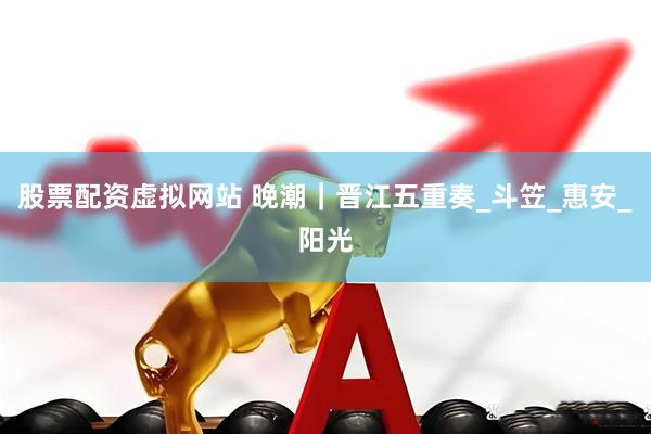 股票配资虚拟网站 晚潮｜晋江五重奏_斗笠_惠安_阳光