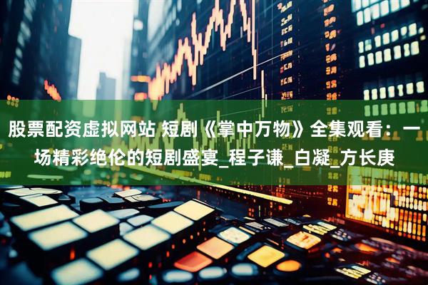 股票配资虚拟网站 短剧《掌中万物》全集观看：一场精彩绝伦的短剧盛宴_程子谦_白凝_方长庚