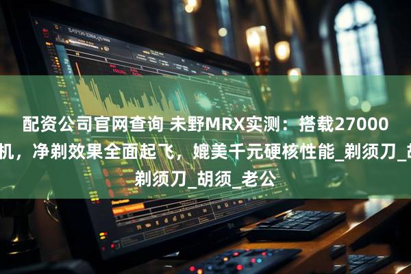 配资公司官网查询 未野MRX实测：搭载27000转纯铜电机，净剃效果全面起飞，媲美千元硬核性能_剃须刀_胡须_老公