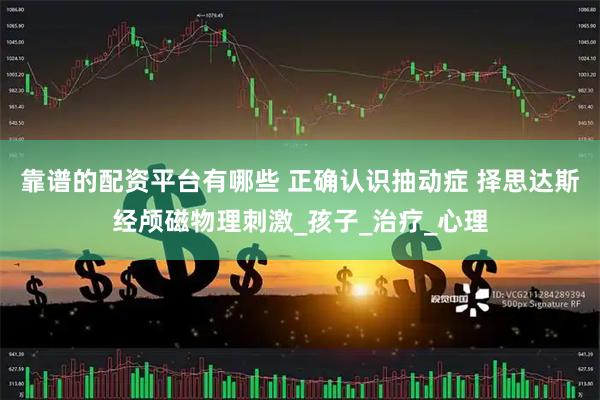 靠谱的配资平台有哪些 正确认识抽动症 择思达斯经颅磁物理刺激_孩子_治疗_心理