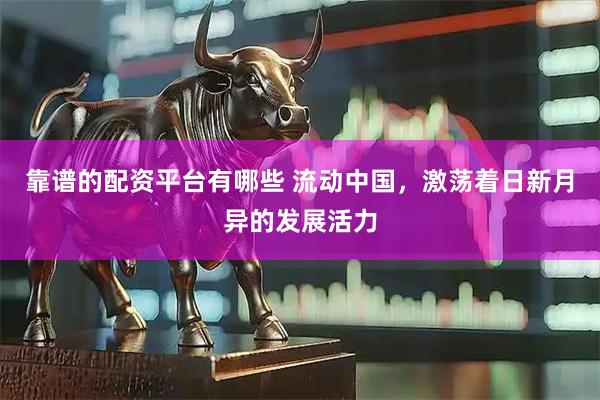 靠谱的配资平台有哪些 流动中国，激荡着日新月异的发展活力
