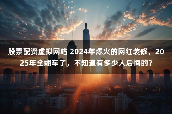 股票配资虚拟网站 2024年爆火的网红装修，2025年全翻车了，不知道有多少人后悔的？