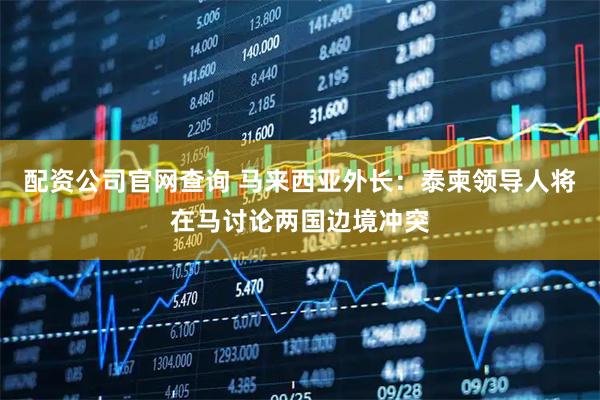 配资公司官网查询 马来西亚外长：泰柬领导人将在马讨论两国边境冲突