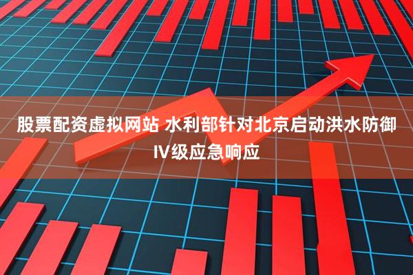 股票配资虚拟网站 水利部针对北京启动洪水防御Ⅳ级应急响应