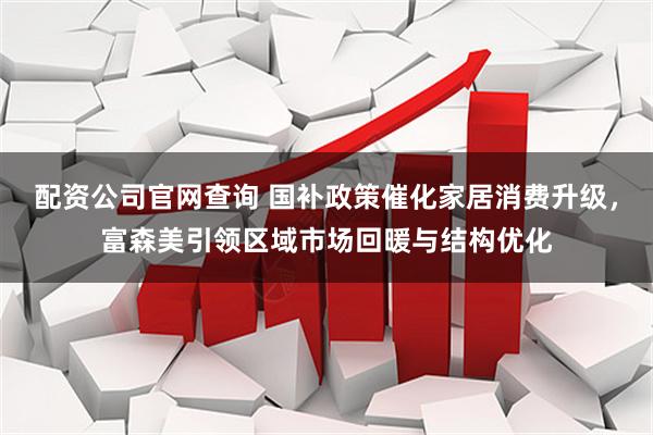 配资公司官网查询 国补政策催化家居消费升级，富森美引领区域市场回暖与结构优化