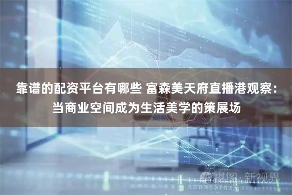 靠谱的配资平台有哪些 富森美天府直播港观察：当商业空间成为生活美学的策展场