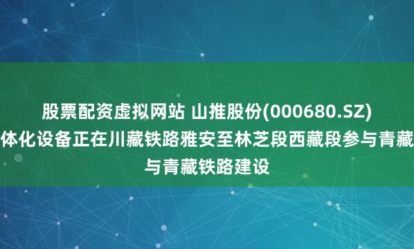 股票配资虚拟网站 山推股份(000680.SZ)：土方一体化设备正在川藏铁路雅安至林芝段西藏段参与青藏铁路建设