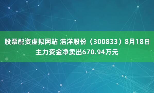股票配资虚拟网站 浩洋股份（300833）8月18日主力资金净卖出670.94万元